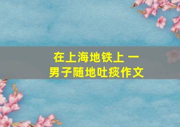 在上海地铁上 一男子随地吐痰作文